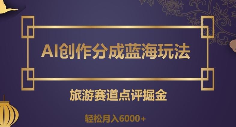 AI创作分成蓝海玩法，旅游赛道点评掘金，轻松月入6000+【揭秘】-桀创项目掘金社