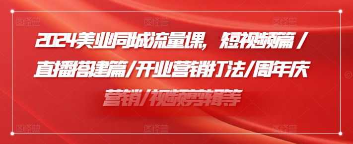 2024美业同城流量课，短视频篇 /直播搭建篇/开业营销打法/周年庆营销/视频剪辑等-桀创项目掘金社