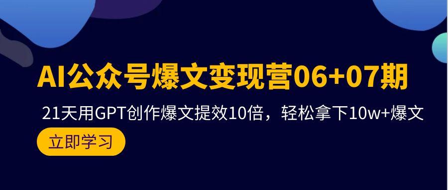 (9839期)AI公众号爆文变现营06+07期，21天用GPT创作爆文提效10倍，轻松拿下10w+爆文-桀创项目掘金社