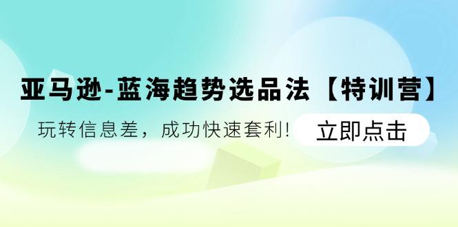 亚马逊-蓝海趋势选品法【特训营】：玩转信息差，成功快速套利!-桀创项目掘金社