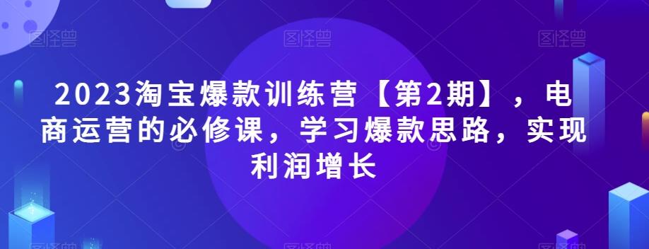 2023淘宝爆款训练营【第2期】，电商运营的必修课，学习爆款思路，实现利润增长-桀创项目掘金社