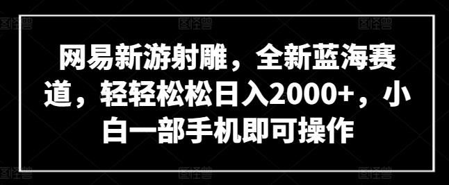 网易新游射雕，全新蓝海赛道，轻轻松松日入2000+，小白一部手机即可操作【揭秘】-桀创项目掘金社