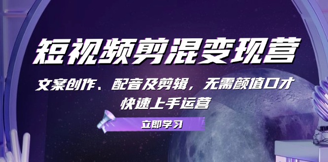 短视频剪混变现营：文案创作、配音及剪辑，无需颜值口才，快速上手运营-桀创项目掘金社