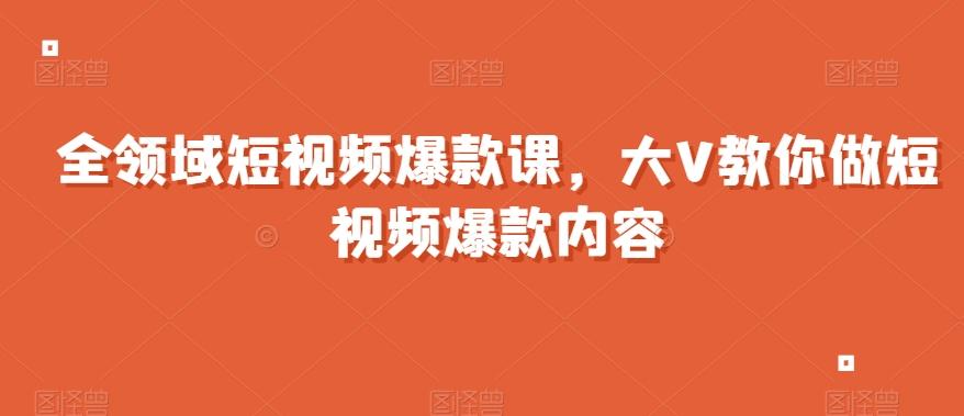 全领域短视频爆款课，全网两千万粉丝大V教你做短视频爆款内容-桀创项目掘金社