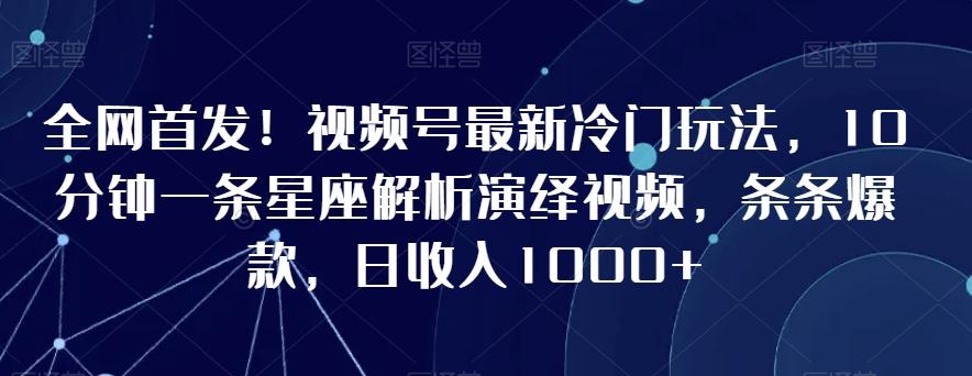 全网首发！视频号最新冷门玩法，10分钟一条星座解析演绎视频，条条爆款，日收入1000+【揭秘】-桀创项目掘金社