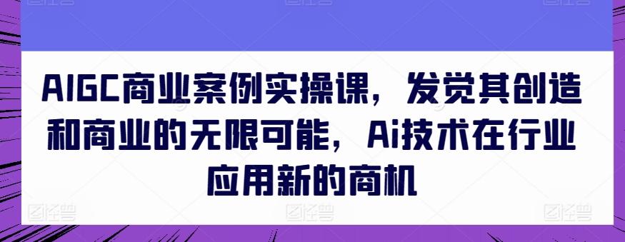AIGC商业案例实操课，发觉其创造和商业的无限可能，Ai技术在行业应用新的商机-桀创项目掘金社