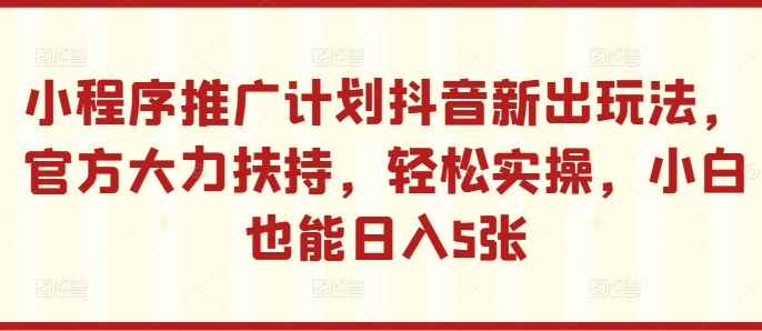 小程序推广计划抖音新出玩法，官方大力扶持，轻松实操，小白也能日入5张【揭秘】-桀创项目掘金社