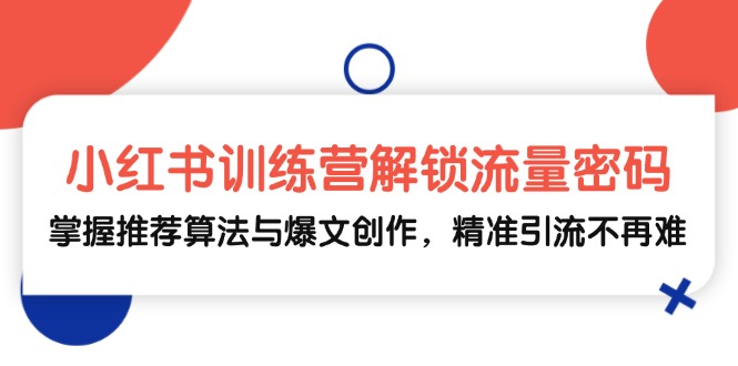 小红书训练营解锁流量密码，掌握推荐算法与爆文创作，精准引流不再难-桀创项目掘金社