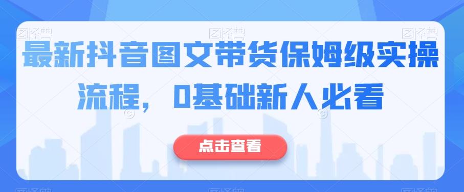 最新抖音图文带货保姆级实操流程，0基础新人必看-桀创项目掘金社
