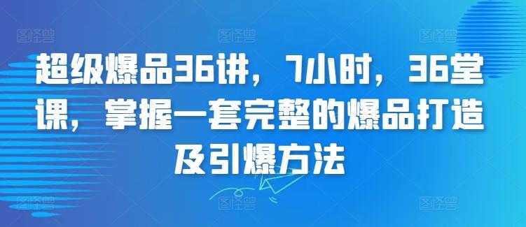 超级爆品36讲，7小时，36堂课，掌握一套完整的爆品打造及引爆方法-桀创项目掘金社