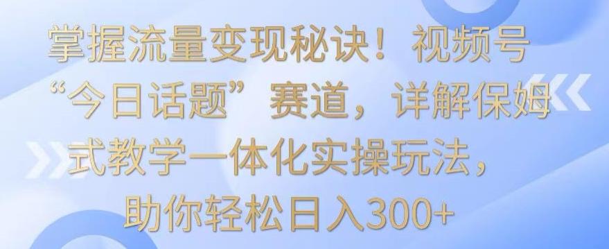 掌握流量变现秘诀！视频号“今日话题”赛道，详解保姆式教学一体化实操玩法，助你轻松日入300+【揭秘】-桀创项目掘金社