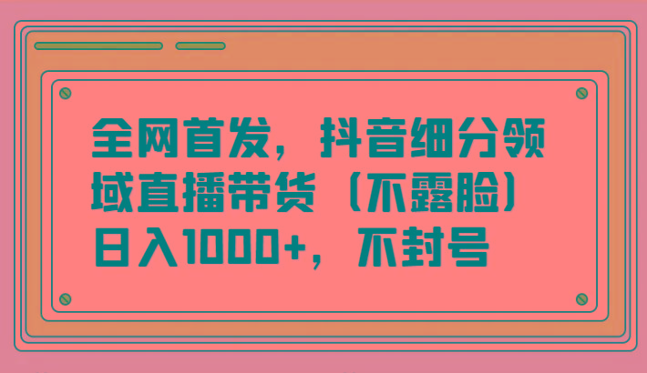 全网首发，抖音细分领域直播带货(不露脸)项目，日入1000+，不封号-桀创项目掘金社