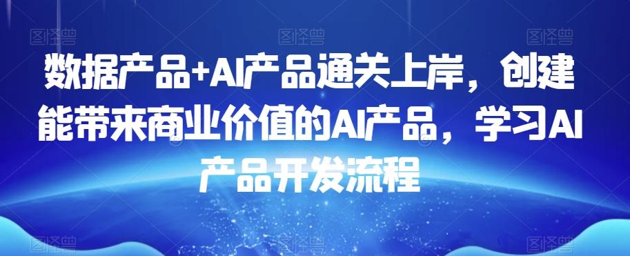 数据产品+AI产品通关上岸，创建能带来商业价值的AI产品，学习AI产品开发流程-桀创项目掘金社
