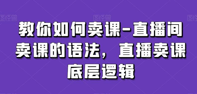 教你如何卖课-直播间卖课的语法，直播卖课底层逻辑-桀创项目掘金社