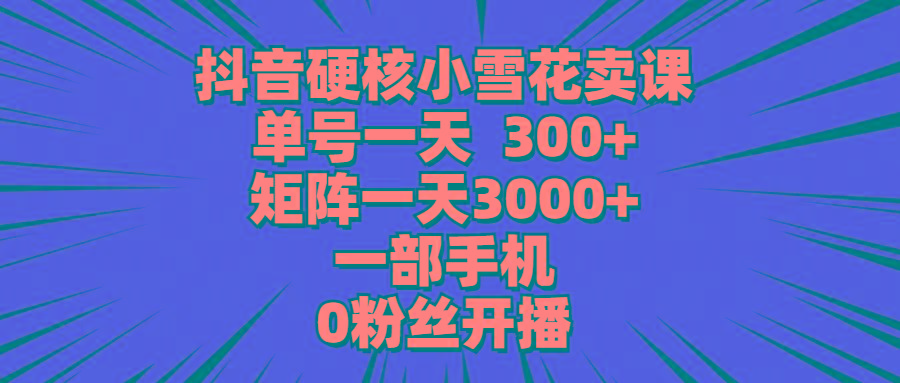 (9551期)抖音硬核小雪花卖课，单号一天300+，矩阵一天3000+，一部手机0粉丝开播-桀创项目掘金社