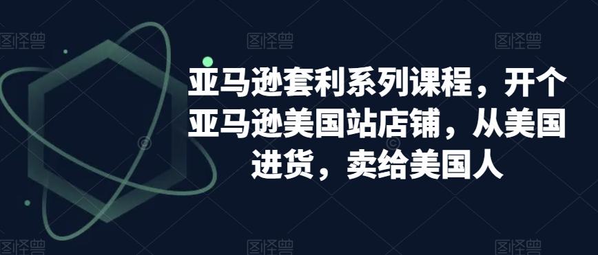 亚马逊套利系列课程，开个亚马逊美国站店铺，从美国进货，卖给美国人-桀创项目掘金社