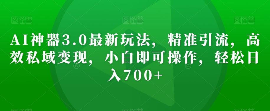AI神器3.0最新玩法，精准引流，高效私域变现，小白即可操作，轻松日入700+【揭秘】-桀创项目掘金社