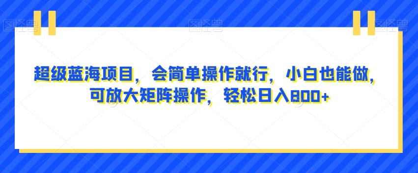 超级蓝海项目，会简单操作就行，小白也能做，可放大矩阵操作，轻松日入800+，-桀创项目掘金社