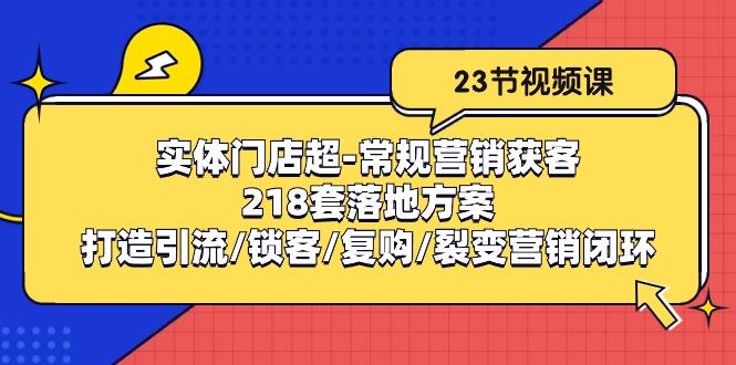 实体门店超-常规营销获客：218套落地方案/打造引流/锁客/复购/裂变营销-桀创项目掘金社