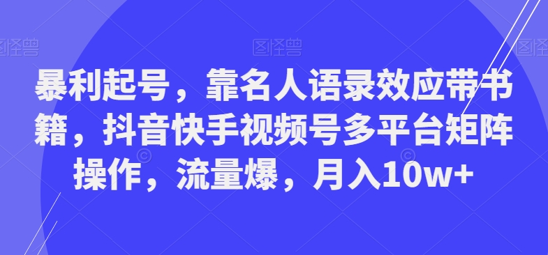 暴利起号，靠名人语录效应带书籍，抖音快手视频号多平台矩阵操作，流量爆，月入10w+-桀创项目掘金社