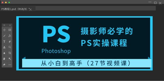 摄影师必学的PS实操课程：从小白到高手(27节视频课)-桀创项目掘金社