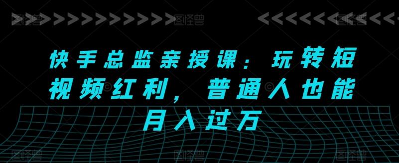快手总监亲授课：玩转短视频红利，普通人也能月入过万-桀创项目掘金社