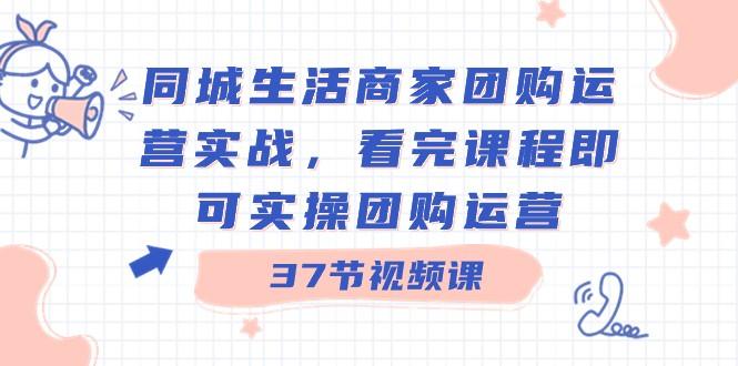 同城生活商家团购运营实战，看完课程即可实操团购运营（37节课）-桀创项目掘金社