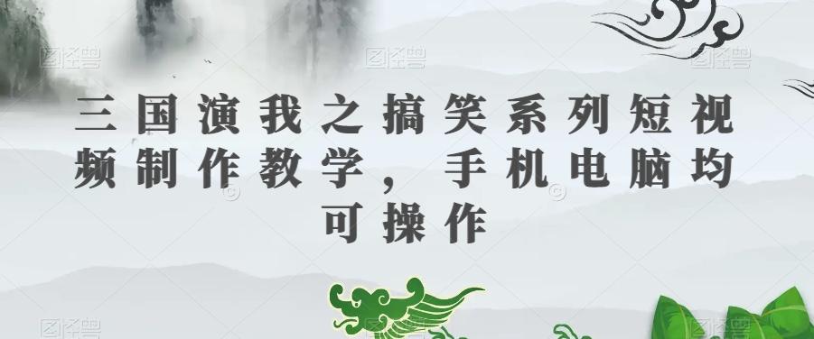 三国演我之搞笑系列短视频制作教学，手机电脑均可操作-桀创项目掘金社
