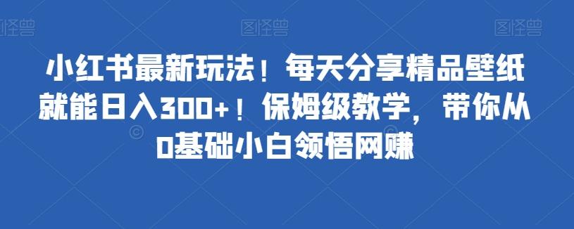 小红书最新玩法！每天分享精品壁纸就能日入300+！保姆级教学，带你从0基础小白领悟网赚-桀创项目掘金社